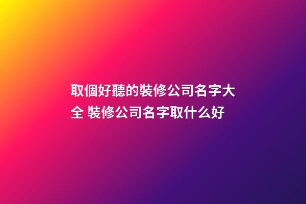取個好聽的裝修公司名字大全 裝修公司名字取什么好